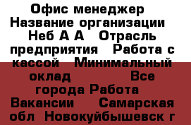 Офис-менеджер › Название организации ­ Неб А.А › Отрасль предприятия ­ Работа с кассой › Минимальный оклад ­ 18 000 - Все города Работа » Вакансии   . Самарская обл.,Новокуйбышевск г.